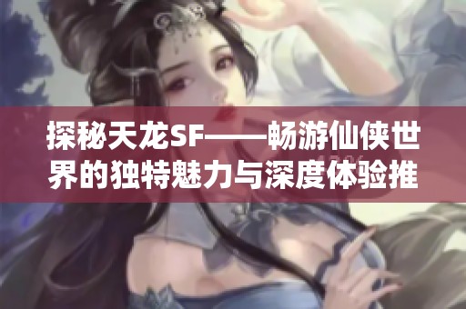 探秘天龙SF——畅游仙侠世界的独特魅力与深度体验推荐