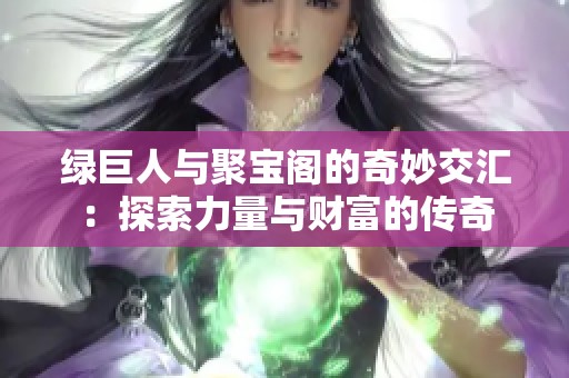 绿巨人与聚宝阁的奇妙交汇：探索力量与财富的传奇