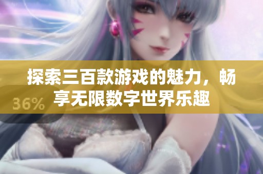 探索三百款游戏的魅力，畅享无限数字世界乐趣