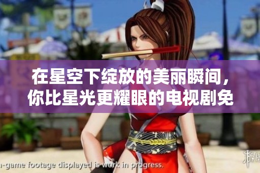 在星空下绽放的美丽瞬间，你比星光更耀眼的电视剧免费观看