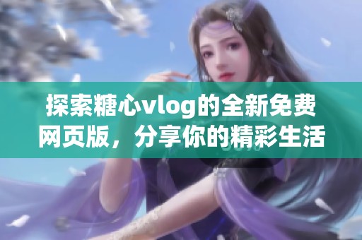 探索糖心vlog的全新免费网页版，分享你的精彩生活点滴