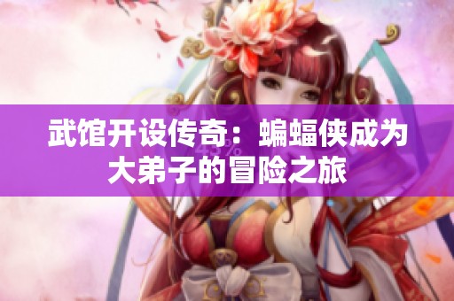 武馆开设传奇：蝙蝠侠成为大弟子的冒险之旅
