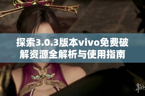 探索3.0.3版本vivo免费破解资源全解析与使用指南