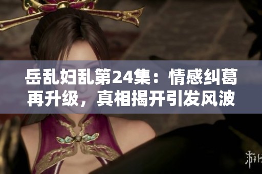 岳乱妇乱第24集：情感纠葛再升级，真相揭开引发风波