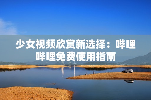 少女视频欣赏新选择：哔哩哔哩免费使用指南