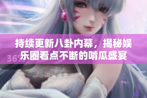 持续更新八卦内幕，揭秘娱乐圈看点不断的啃瓜盛宴