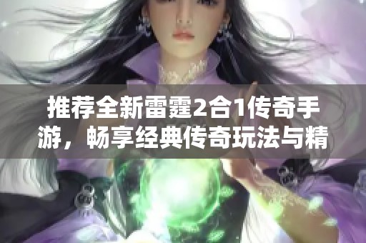 推荐全新雷霆2合1传奇手游，畅享经典传奇玩法与精彩体验