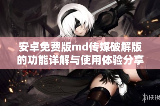 安卓免费版md传媒破解版的功能详解与使用体验分享