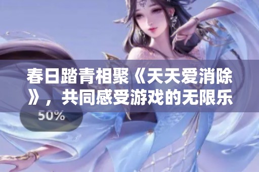 春日踏青相聚《天天爱消除》，共同感受游戏的无限乐趣