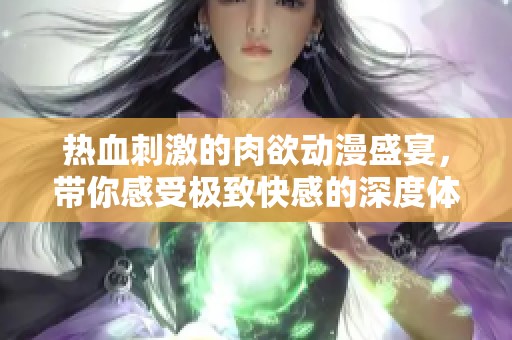 热血刺激的肉欲动漫盛宴，带你感受极致快感的深度体验