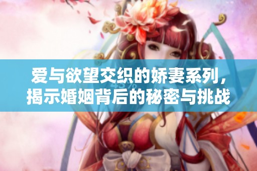 爱与欲望交织的娇妻系列，揭示婚姻背后的秘密与挑战