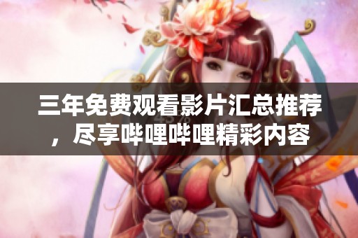三年免费观看影片汇总推荐，尽享哔哩哔哩精彩内容