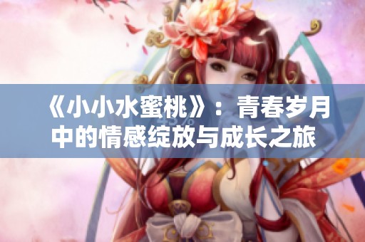 《小小水蜜桃》：青春岁月中的情感绽放与成长之旅