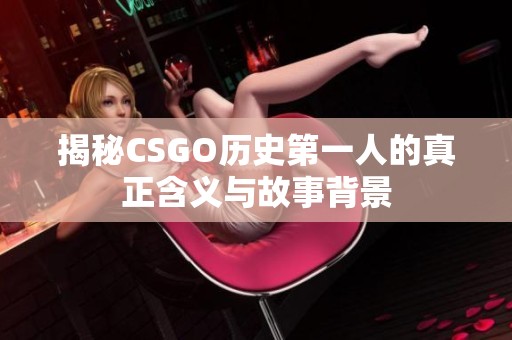 揭秘CSGO历史第一人的真正含义与故事背景