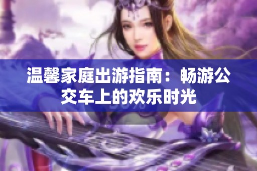 温馨家庭出游指南：畅游公交车上的欢乐时光