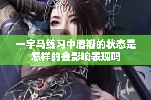 一字马练习中唇瓣的状态是怎样的会影响表现吗