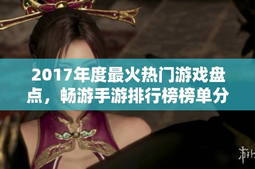 2017年度最火热门游戏盘点，畅游手游排行榜榜单分析