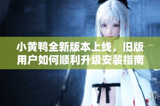 小黄鸭全新版本上线，旧版用户如何顺利升级安装指南
