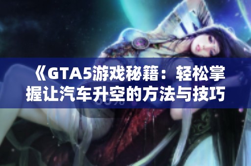 《GTA5游戏秘籍：轻松掌握让汽车升空的方法与技巧》