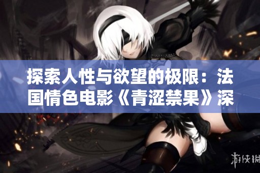 探索人性与欲望的极限：法国情色电影《青涩禁果》深度解读