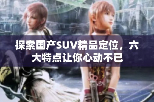 探索国产SUV精品定位，六大特点让你心动不已