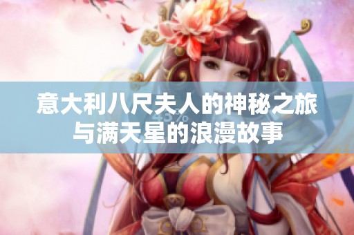 意大利八尺夫人的神秘之旅与满天星的浪漫故事
