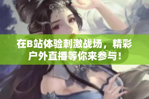 在B站体验刺激战场，精彩户外直播等你来参与！