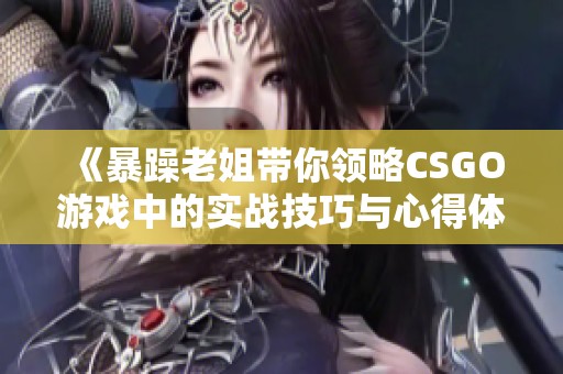 《暴躁老姐带你领略CSGO游戏中的实战技巧与心得体会》