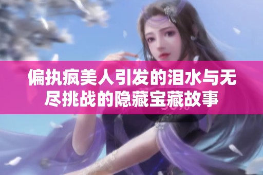 偏执疯美人引发的泪水与无尽挑战的隐藏宝藏故事