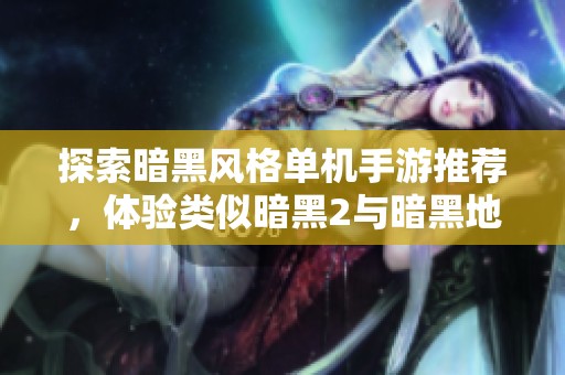 探索暗黑风格单机手游推荐，体验类似暗黑2与暗黑地牢的精彩冒险