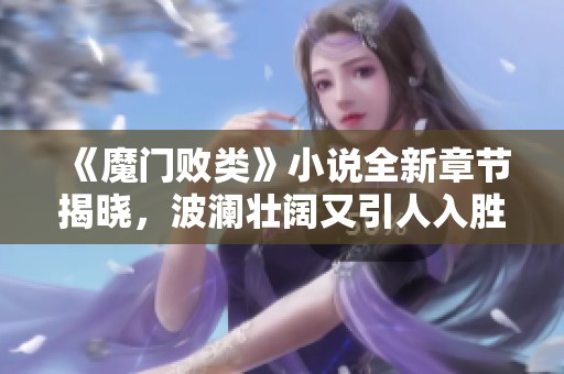 《魔门败类》小说全新章节揭晓，波澜壮阔又引人入胜的魔法世界之旅