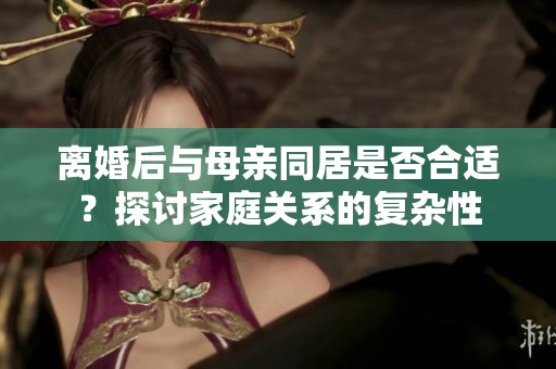 离婚后与母亲同居是否合适？探讨家庭关系的复杂性