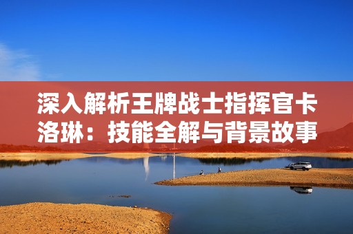 深入解析王牌战士指挥官卡洛琳：技能全解与背景故事攻略