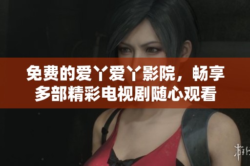 免费的爱丫爱丫影院，畅享多部精彩电视剧随心观看