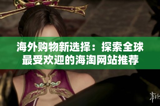 海外购物新选择：探索全球最受欢迎的海淘网站推荐