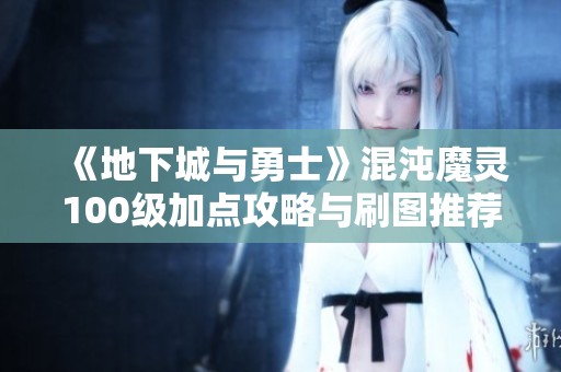 《地下城与勇士》混沌魔灵100级加点攻略与刷图推荐分享
