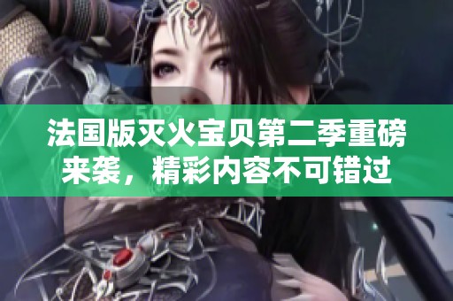 法国版灭火宝贝第二季重磅来袭，精彩内容不可错过