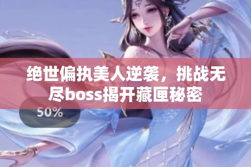 绝世偏执美人逆袭，挑战无尽boss揭开藏匣秘密