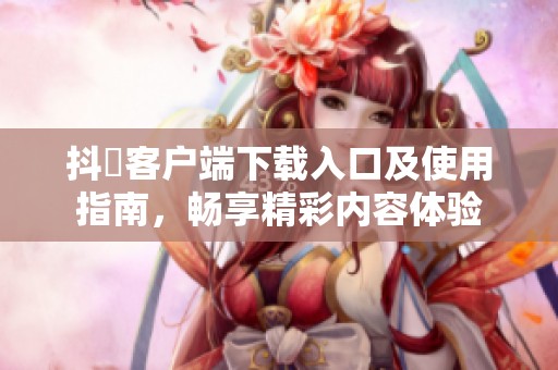 抖抈客户端下载入口及使用指南，畅享精彩内容体验