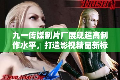 九一传媒制片厂展现超高制作水平，打造影视精品新标杆