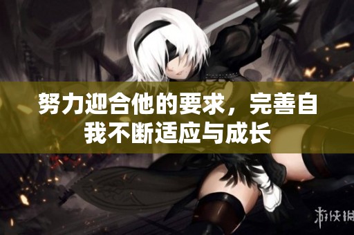 努力迎合他的要求，完善自我不断适应与成长
