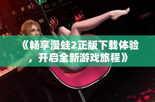 《畅享漫蛙2正版下载体验，开启全新游戏旅程》