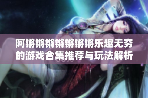 阿锵锵锵锵锵锵锵乐趣无穷的游戏合集推荐与玩法解析