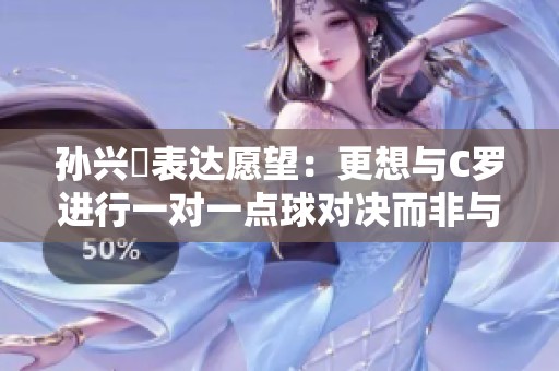 孙兴慜表达愿望：更想与C罗进行一对一点球对决而非与Faker合作