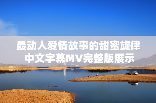 最动人爱情故事的甜蜜旋律 中文字幕MV完整版展示