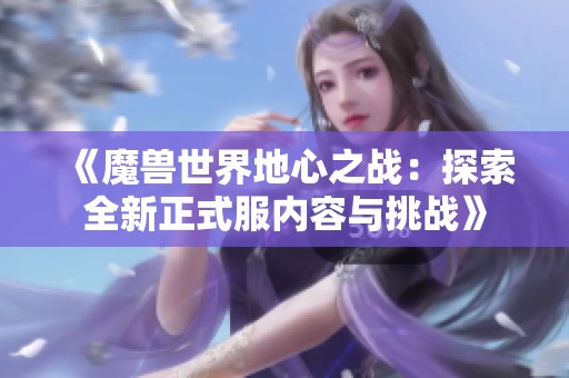 《魔兽世界地心之战：探索全新正式服内容与挑战》