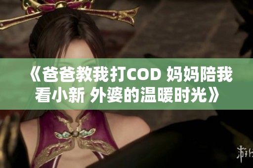 《爸爸教我打COD 妈妈陪我看小新 外婆的温暖时光》