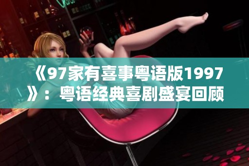 《97家有喜事粤语版1997》：粤语经典喜剧盛宴回顾与分享