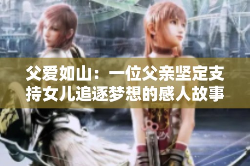 父爱如山：一位父亲坚定支持女儿追逐梦想的感人故事