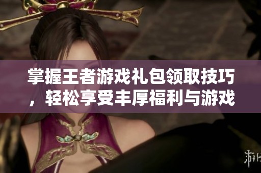 掌握王者游戏礼包领取技巧，轻松享受丰厚福利与游戏乐趣